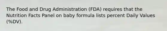 The Food and Drug Administration (FDA) requires that the Nutrition Facts Panel on baby formula lists percent Daily Values (%DV).