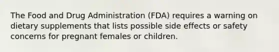 The Food and Drug Administration (FDA) requires a warning on dietary supplements that lists possible side effects or safety concerns for pregnant females or children.