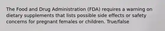 The Food and Drug Administration (FDA) requires a warning on dietary supplements that lists possible side effects or safety concerns for pregnant females or children. True/false