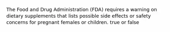 The Food and Drug Administration (FDA) requires a warning on dietary supplements that lists possible side effects or safety concerns for pregnant females or children. true or false