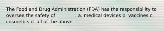 The Food and Drug Administration (FDA) has the responsibility to oversee the safety of ________. a. medical devices b. vaccines c. cosmetics d. all of the above