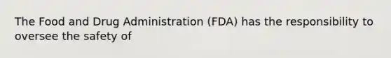 The Food and Drug Administration (FDA) has the responsibility to oversee the safety of