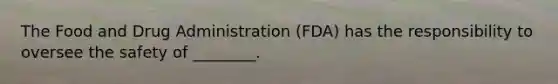The Food and Drug Administration (FDA) has the responsibility to oversee the safety of ________.