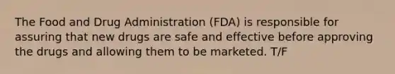 The Food and Drug Administration (FDA) is responsible for assuring that new drugs are safe and effective before approving the drugs and allowing them to be marketed. T/F