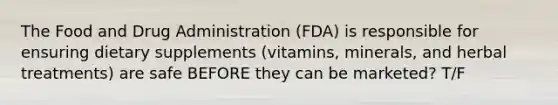 The Food and Drug Administration (FDA) is responsible for ensuring dietary supplements (vitamins, minerals, and herbal treatments) are safe BEFORE they can be marketed? T/F