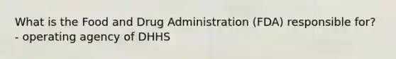 What is the Food and Drug Administration (FDA) responsible for? - operating agency of DHHS