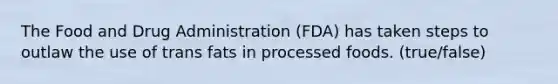 The Food and Drug Administration (FDA) has taken steps to outlaw the use of trans fats in processed foods. (true/false)