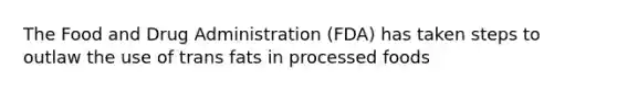 The Food and Drug Administration (FDA) has taken steps to outlaw the use of trans fats in processed foods