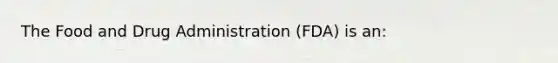 The Food and Drug Administration (FDA) is an: