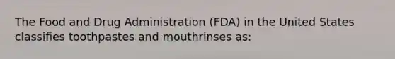 The Food and Drug Administration (FDA) in the United States classifies toothpastes and mouthrinses as: