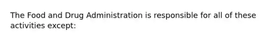 The Food and Drug Administration is responsible for all of these activities except: