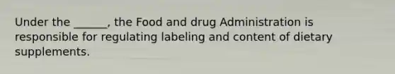 Under the ______, the Food and drug Administration is responsible for regulating labeling and content of dietary supplements.