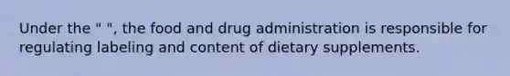 Under the " ", the food and drug administration is responsible for regulating labeling and content of dietary supplements.