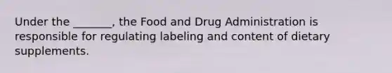 Under the _______, the Food and Drug Administration is responsible for regulating labeling and content of dietary supplements.