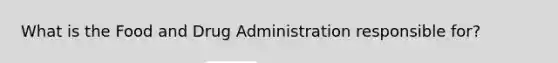 What is the Food and Drug Administration responsible for?
