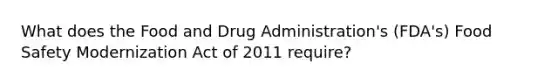 What does the Food and Drug Administration's (FDA's) Food Safety Modernization Act of 2011 require?