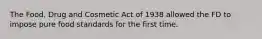 The Food, Drug and Cosmetic Act of 1938 allowed the FD to impose pure food standards for the first time.