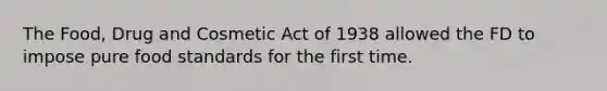 The Food, Drug and Cosmetic Act of 1938 allowed the FD to impose pure food standards for the first time.