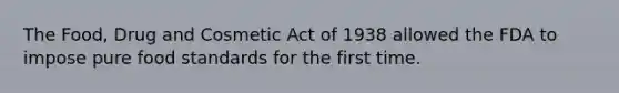 The Food, Drug and Cosmetic Act of 1938 allowed the FDA to impose pure food standards for the first time.