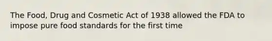 The Food, Drug and Cosmetic Act of 1938 allowed the FDA to impose pure food standards for the first time