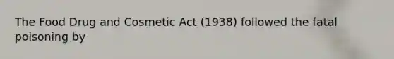 The Food Drug and Cosmetic Act (1938) followed the fatal poisoning by