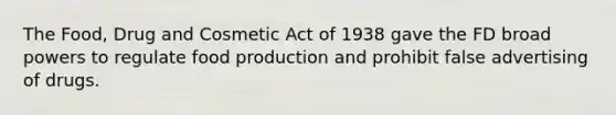 The Food, Drug and Cosmetic Act of 1938 gave the FD broad powers to regulate food production and prohibit false advertising of drugs.