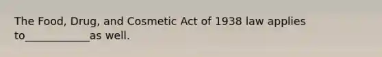 The Food, Drug, and Cosmetic Act of 1938 law applies to____________as well.