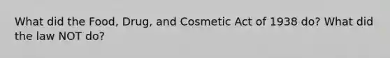 What did the Food, Drug, and Cosmetic Act of 1938 do? What did the law NOT do?