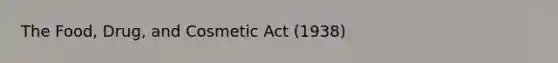 The Food, Drug, and Cosmetic Act (1938)