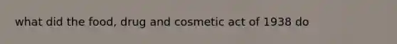 what did the food, drug and cosmetic act of 1938 do