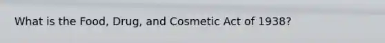 What is the Food, Drug, and Cosmetic Act of 1938?