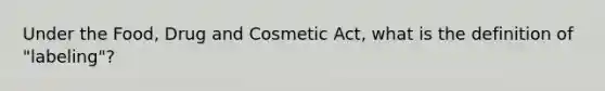 Under the Food, Drug and Cosmetic Act, what is the definition of "labeling"?