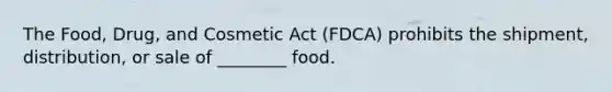 The Food, Drug, and Cosmetic Act (FDCA) prohibits the shipment, distribution, or sale of ________ food.