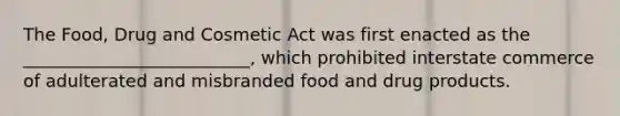 The Food, Drug and Cosmetic Act was first enacted as the __________________________, which prohibited interstate commerce of adulterated and misbranded food and drug products.