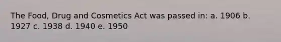 The Food, Drug and Cosmetics Act was passed in: a. 1906 b. 1927 c. 1938 d. 1940 e. 1950