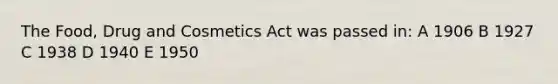 The Food, Drug and Cosmetics Act was passed in: A 1906 B 1927 C 1938 D 1940 E 1950