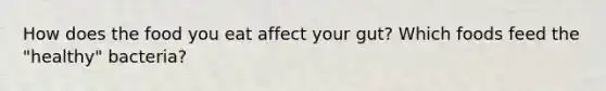 How does the food you eat affect your gut? Which foods feed the "healthy" bacteria?