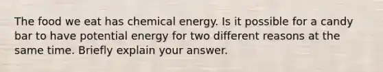 The food we eat has chemical energy. Is it possible for a candy bar to have potential energy for two different reasons at the same time. Briefly explain your answer.