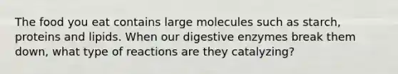 The food you eat contains large molecules such as starch, proteins and lipids. When our digestive enzymes break them down, what type of reactions are they catalyzing?