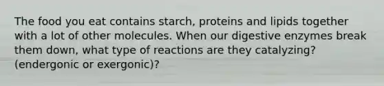 The food you eat contains starch, proteins and lipids together with a lot of other molecules. When our digestive enzymes break them down, what type of reactions are they catalyzing? (endergonic or exergonic)?