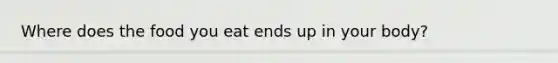 Where does the food you eat ends up in your body?