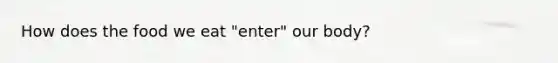How does the food we eat "enter" our body?