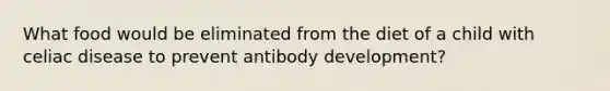 What food would be eliminated from the diet of a child with celiac disease to prevent antibody development?