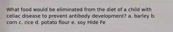 What food would be eliminated from the diet of a child with celiac disease to prevent antibody development? a. barley b. corn c. rice d. potato flour e. soy Hide Fe