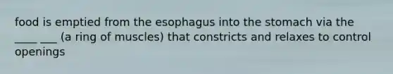 food is emptied from the esophagus into the stomach via the ____ ___ (a ring of muscles) that constricts and relaxes to control openings