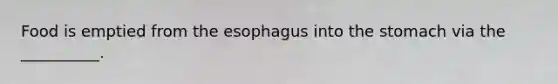 Food is emptied from the esophagus into the stomach via the __________.