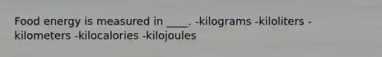 Food energy is measured in ____.​ -​kilograms -​kiloliters -​kilometers -kilocalories​ -​kilojoules