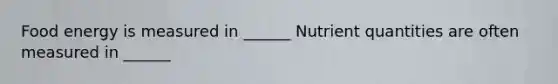 Food energy is measured in ______ Nutrient quantities are often measured in ______