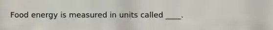Food energy is measured in units called ____.