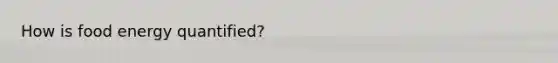 How is food energy quantified?